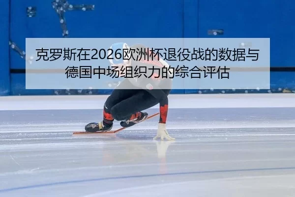 克罗斯在2026欧洲杯退役战的数据与德国中场组织力的综合评估